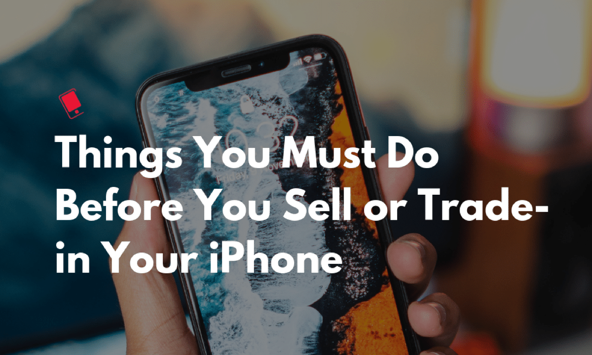 10 Things You Must Do Before You Sell or Trade-in Your iPhone
